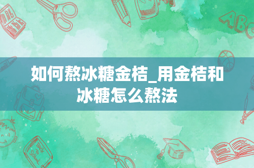 如何熬冰糖金桔_用金桔和冰糖怎么熬法