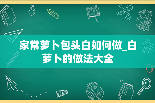 家常萝卜包头白如何做_白萝卜的做法大全