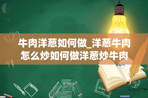 牛肉洋葱如何做_洋葱牛肉怎么炒如何做洋葱炒牛肉