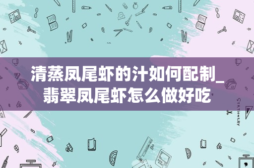 清蒸凤尾虾的汁如何配制_翡翠凤尾虾怎么做好吃