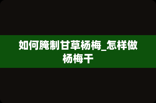 如何腌制甘草杨梅_怎样做杨梅干