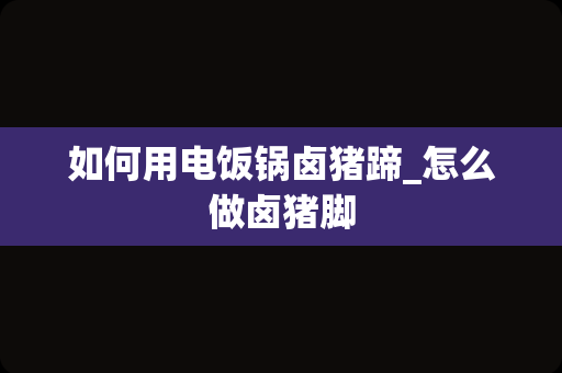 如何用电饭锅卤猪蹄_怎么做卤猪脚