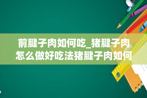 前腱子肉如何吃_猪腱子肉怎么做好吃法猪腱子肉如何做好吃