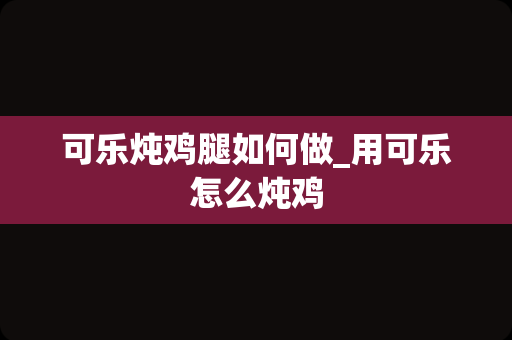 可乐炖鸡腿如何做_用可乐怎么炖鸡