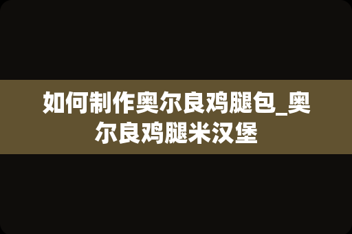 如何制作奥尔良鸡腿包_奥尔良鸡腿米汉堡