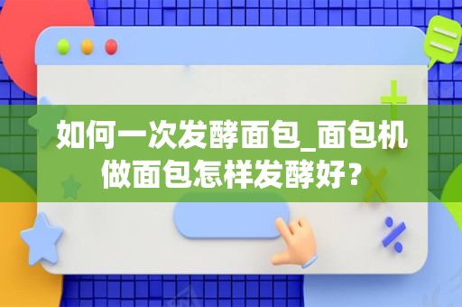 如何一次发酵面包_面包机做面包怎样发酵好？