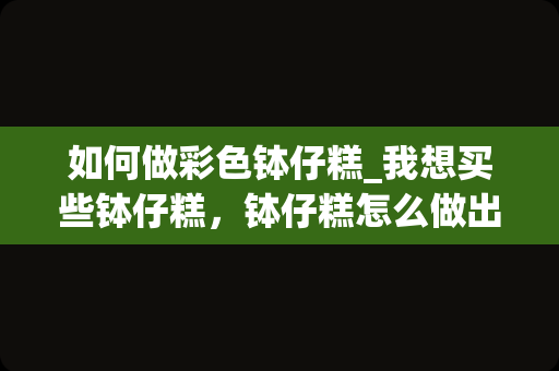 如何做彩色钵仔糕_我想买些钵仔糕，钵仔糕怎么做出白颜色的？