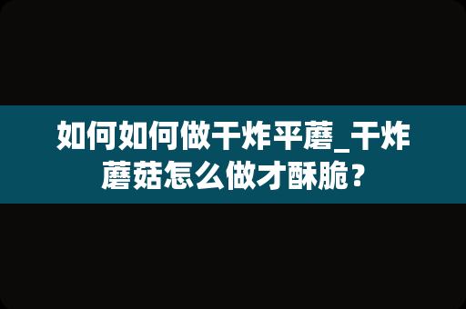 如何如何做干炸平蘑_干炸蘑菇怎么做才酥脆？