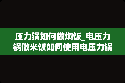 压力锅如何做焖饭_电压力锅做米饭如何使用电压力锅做米饭