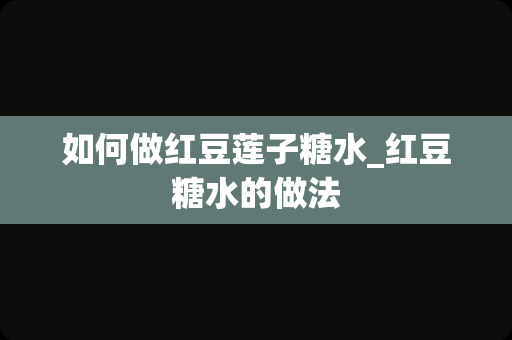 如何做红豆莲子糖水_红豆糖水的做法