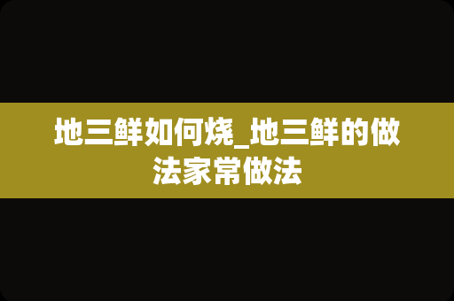 地三鲜如何烧_地三鲜的做法家常做法