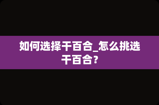 如何选择干百合_怎么挑选干百合？