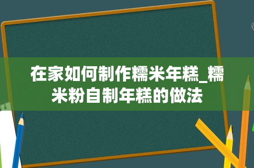 在家如何制作糯米年糕_糯米粉自制年糕的做法