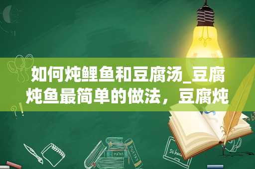 如何炖鲤鱼和豆腐汤_豆腐炖鱼最简单的做法，豆腐炖鱼怎么做汤浓