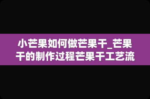 小芒果如何做芒果干_芒果干的制作过程芒果干工艺流程_1