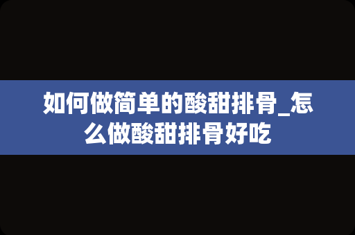 如何做简单的酸甜排骨_怎么做酸甜排骨好吃