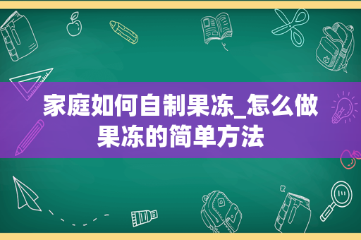 家庭如何自制果冻_怎么做果冻的简单方法