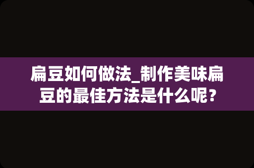 扁豆如何做法_制作美味扁豆的最佳方法是什么呢？