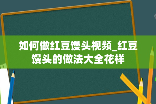 如何做红豆馒头视频_红豆馒头的做法大全花样