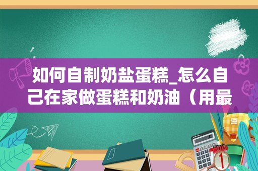 如何自制奶盐蛋糕_怎么自己在家做蛋糕和奶油（用最简单的原料）