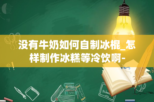 没有牛奶如何自制冰棍_怎样制作冰糕等冷饮啊-