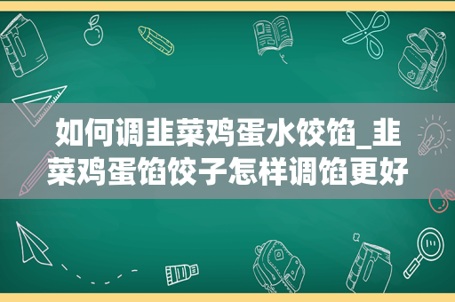 如何调韭菜鸡蛋水饺馅_韭菜鸡蛋馅饺子怎样调馅更好吃？