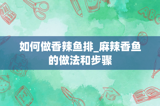 如何做香辣鱼排_麻辣香鱼的做法和步骤