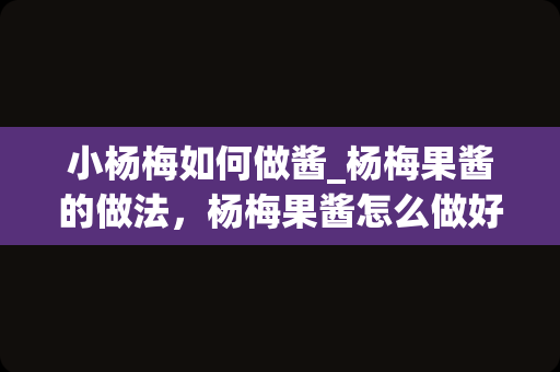 小杨梅如何做酱_杨梅果酱的做法，杨梅果酱怎么做好吃，杨梅果酱的家常