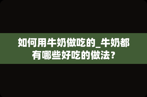 如何用牛奶做吃的_牛奶都有哪些好吃的做法？