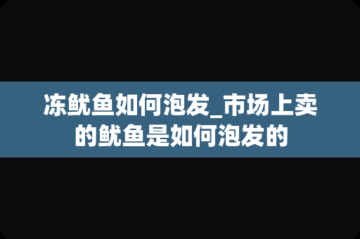 冻鱿鱼如何泡发_市场上卖的鱿鱼是如何泡发的