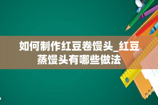 如何制作红豆卷馒头_红豆蒸馒头有哪些做法