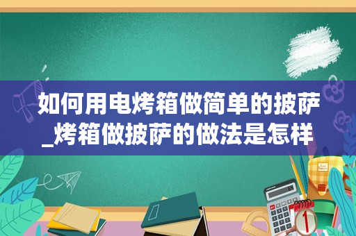 如何用电烤箱做简单的披萨_烤箱做披萨的做法是怎样的？