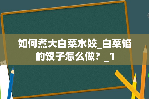 如何煮大白菜水姣_白菜馅的饺子怎么做？_1