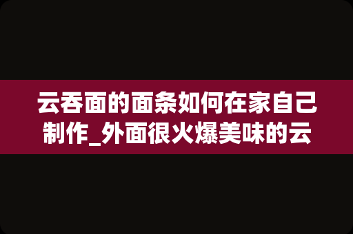 云吞面的面条如何在家自己制作_外面很火爆美味的云吞面，自己在家也能够做吗？