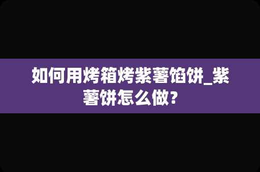 如何用烤箱烤紫薯馅饼_紫薯饼怎么做？