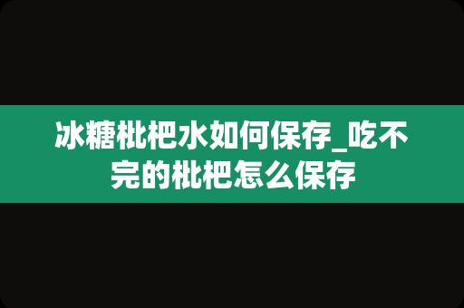 冰糖枇杷水如何保存_吃不完的枇杷怎么保存