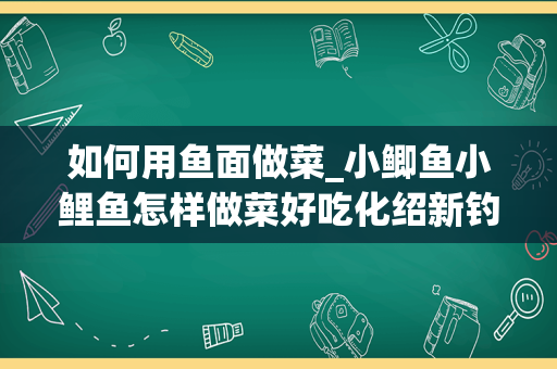 如何用鱼面做菜_小鲫鱼小鲤鱼怎样做菜好吃化绍新钓