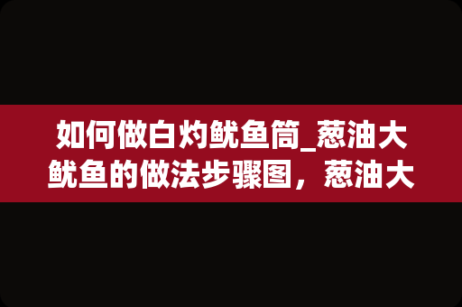 如何做白灼鱿鱼筒_葱油大鱿鱼的做法步骤图，葱油大鱿鱼怎么做