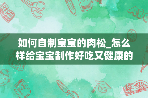 如何自制宝宝的肉松_怎么样给宝宝制作好吃又健康的肉松？