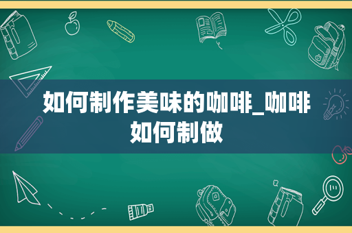 如何制作美味的咖啡_咖啡如何制做