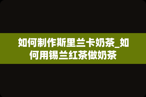 如何制作斯里兰卡奶茶_如何用锡兰红茶做奶茶