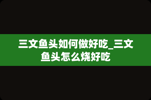 三文鱼头如何做好吃_三文鱼头怎么烧好吃