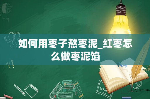 如何用枣子熬枣泥_红枣怎么做枣泥馅