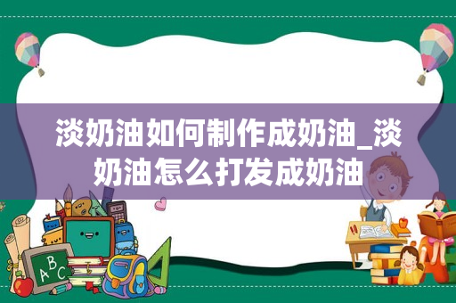 淡奶油如何制作成奶油_淡奶油怎么打发成奶油