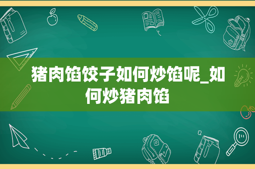 猪肉馅饺子如何炒馅呢_如何炒猪肉馅