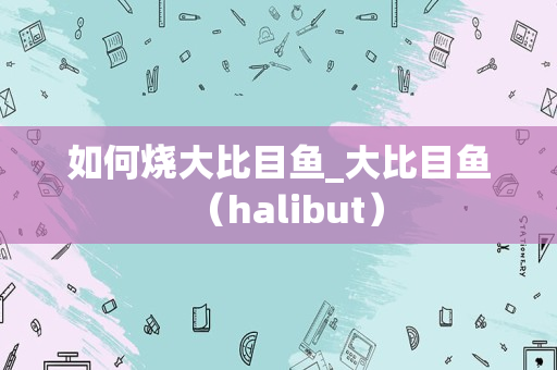 如何烧大比目鱼_大比目鱼（halibut）