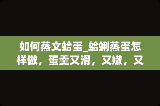 如何蒸文蛤蛋_蛤蜊蒸蛋怎样做，蛋羹又滑，又嫩，又鲜呢？