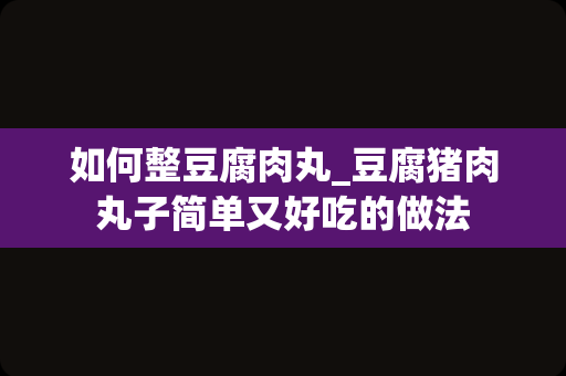 如何整豆腐肉丸_豆腐猪肉丸子简单又好吃的做法