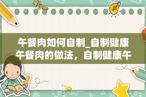 午餐肉如何自制_自制健康午餐肉的做法，自制健康午餐肉怎么做