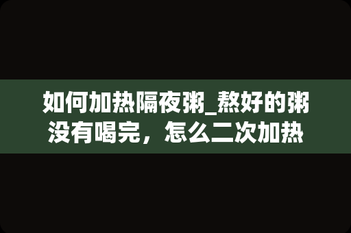 如何加热隔夜粥_熬好的粥没有喝完，怎么二次加热